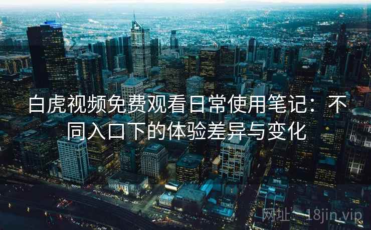 白虎视频免费观看日常使用笔记:不同入口下的体验差异与变化 第1张 白虎视频免费观看日常使用笔记:不同入口下的体验差异与变化 第1张