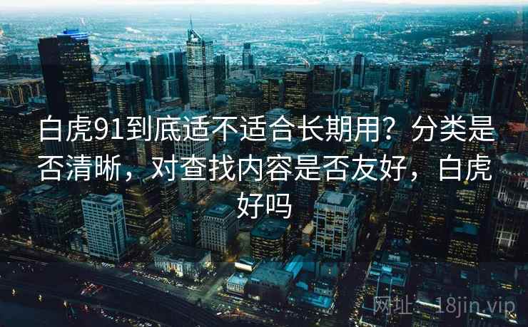 白虎91到底适不适合长期用?分类是否清晰,对查找内容是否友好,白虎好吗 第1张 白虎91到底适不适合长期用?分类是否清晰,对查找内容是否友好,白虎好吗 第1张