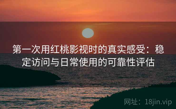 第一次用红桃影视时的真实感受:稳定访问与日常使用的可靠性评估 第1张 第一次用红桃影视时的真实感受:稳定访问与日常使用的可靠性评估 第1张