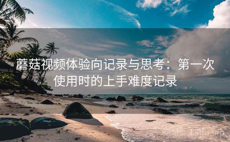 蘑菇视频体验向记录与思考:第一次使用时的上手难度记录 第2张 蘑菇视频体验向记录与思考:第一次使用时的上手难度记录 第2张