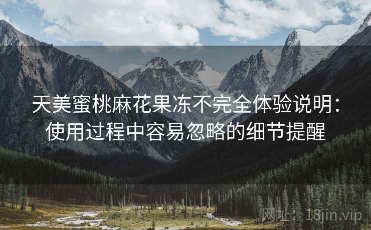 天美蜜桃麻花果冻不完全体验说明:使用过程中容易忽略的细节提醒 第1张 天美蜜桃麻花果冻不完全体验说明:使用过程中容易忽略的细节提醒 第1张