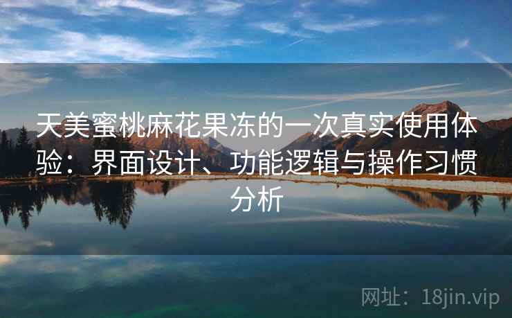 天美蜜桃麻花果冻的一次真实使用体验：界面设计、功能逻辑与操作习惯分析  第2张