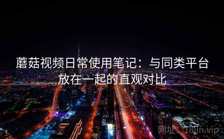 蘑菇视频日常使用笔记:与同类平台放在一起的直观对比 第1张 蘑菇视频日常使用笔记:与同类平台放在一起的直观对比 第1张