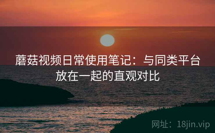 蘑菇视频日常使用笔记:与同类平台放在一起的直观对比 第2张 蘑菇视频日常使用笔记:与同类平台放在一起的直观对比 第2张