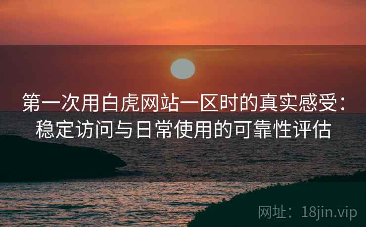 第一次用白虎网站一区时的真实感受:稳定访问与日常使用的可靠性评估 第1张 第一次用白虎网站一区时的真实感受:稳定访问与日常使用的可靠性评估 第1张