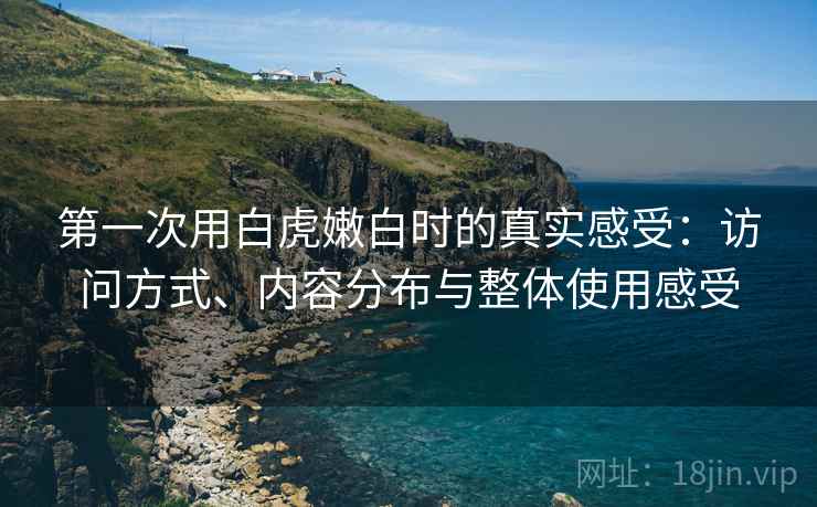 第一次用白虎嫩白时的真实感受:访问方式、内容分布与整体使用感受 第2张 第一次用白虎嫩白时的真实感受:访问方式、内容分布与整体使用感受 第2张