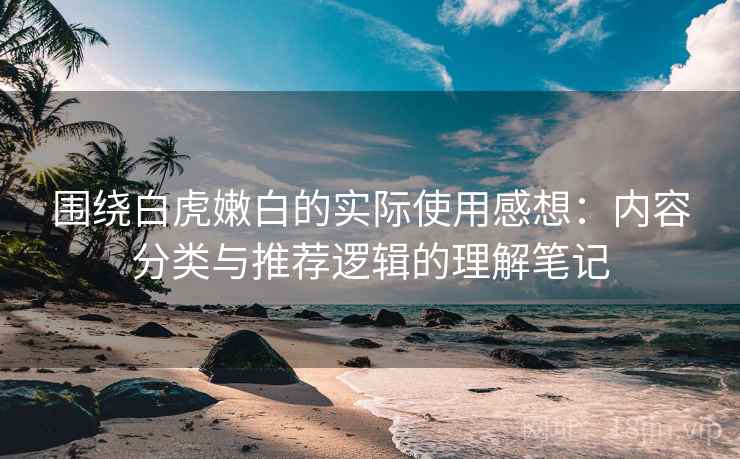 围绕白虎嫩白的实际使用感想:内容分类与推荐逻辑的理解笔记 第2张 围绕白虎嫩白的实际使用感想:内容分类与推荐逻辑的理解笔记 第2张