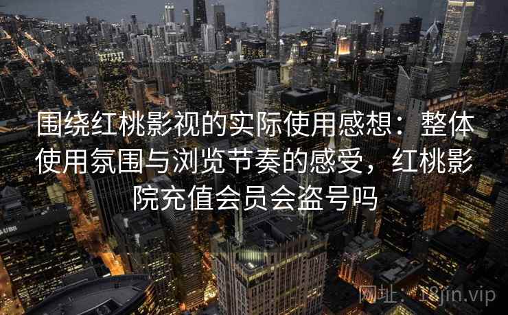 围绕红桃影视的实际使用感想:整体使用氛围与浏览节奏的感受,红桃影院充值会员会盗号吗 第2张 围绕红桃影视的实际使用感想:整体使用氛围与浏览节奏的感受,红桃影院充值会员会盗号吗 第2张
