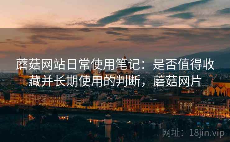 蘑菇网站日常使用笔记:是否值得收藏并长期使用的判断,蘑菇网片 第2张 蘑菇网站日常使用笔记:是否值得收藏并长期使用的判断,蘑菇网片 第2张