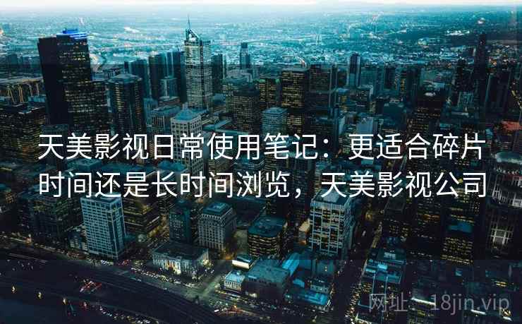 天美影视日常使用笔记:更适合碎片时间还是长时间浏览,天美影视公司 第1张 天美影视日常使用笔记:更适合碎片时间还是长时间浏览,天美影视公司 第1张