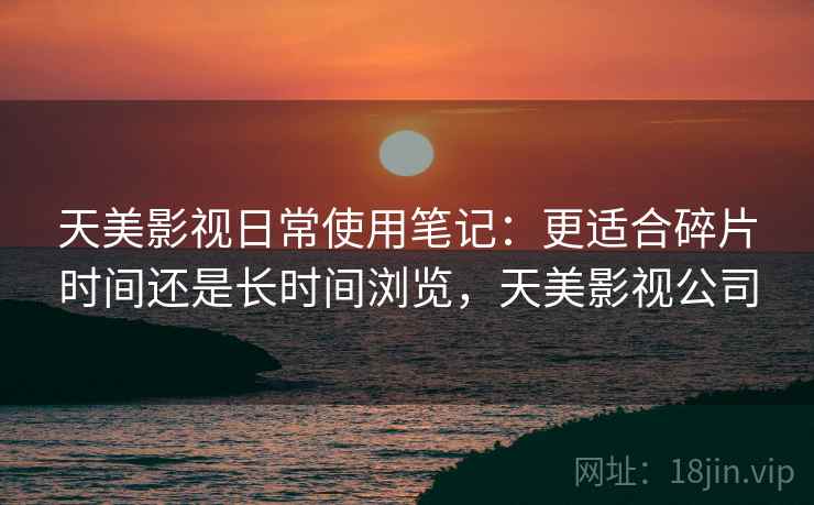 天美影视日常使用笔记:更适合碎片时间还是长时间浏览,天美影视公司 第2张 天美影视日常使用笔记:更适合碎片时间还是长时间浏览,天美影视公司 第2张