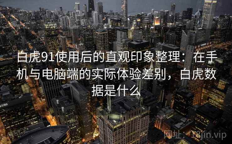 白虎91使用后的直观印象整理:在手机与电脑端的实际体验差别,白虎数据是什么 第1张 白虎91使用后的直观印象整理:在手机与电脑端的实际体验差别,白虎数据是什么 第1张