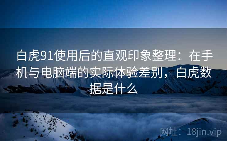 白虎91使用后的直观印象整理:在手机与电脑端的实际体验差别,白虎数据是什么 第2张 白虎91使用后的直观印象整理:在手机与电脑端的实际体验差别,白虎数据是什么 第2张