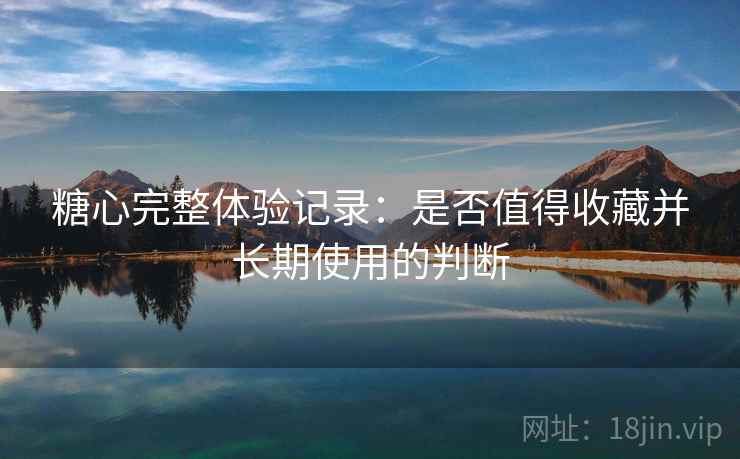 糖心完整体验记录:是否值得收藏并长期使用的判断 第2张 糖心完整体验记录:是否值得收藏并长期使用的判断 第2张