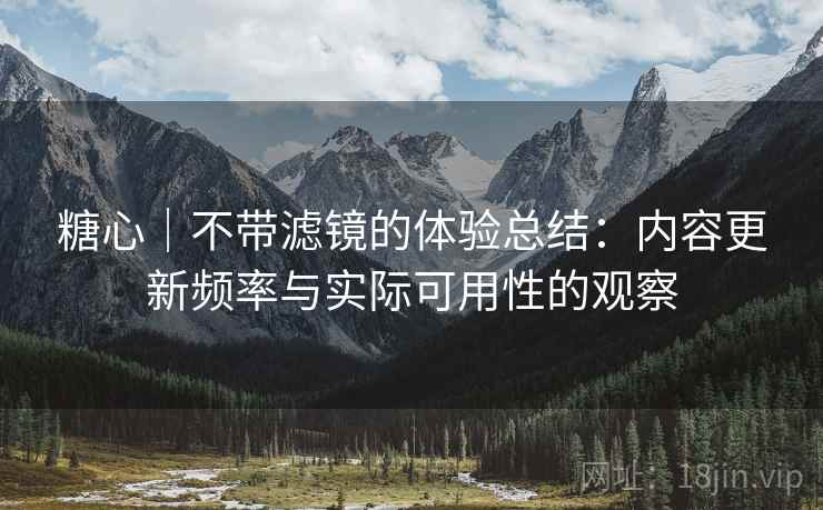 糖心|不带滤镜的体验总结:内容更新频率与实际可用性的观察 第2张 糖心|不带滤镜的体验总结:内容更新频率与实际可用性的观察 第2张