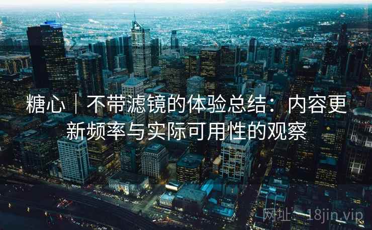 糖心|不带滤镜的体验总结:内容更新频率与实际可用性的观察 第1张 糖心|不带滤镜的体验总结:内容更新频率与实际可用性的观察 第1张
