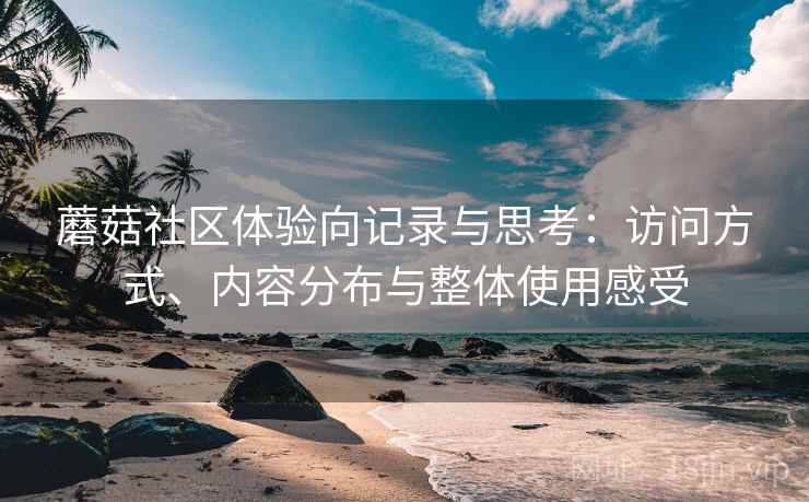蘑菇社区体验向记录与思考:访问方式、内容分布与整体使用感受 第2张 蘑菇社区体验向记录与思考:访问方式、内容分布与整体使用感受 第2张