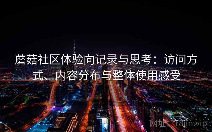 蘑菇社区体验向记录与思考:访问方式、内容分布与整体使用感受 第1张 蘑菇社区体验向记录与思考:访问方式、内容分布与整体使用感受 第1张