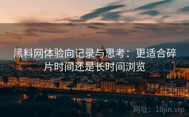 黑料网体验向记录与思考:更适合碎片时间还是长时间浏览 第2张 黑料网体验向记录与思考:更适合碎片时间还是长时间浏览 第2张