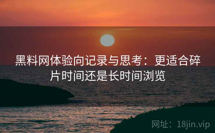 黑料网体验向记录与思考:更适合碎片时间还是长时间浏览 第1张 黑料网体验向记录与思考:更适合碎片时间还是长时间浏览 第1张
