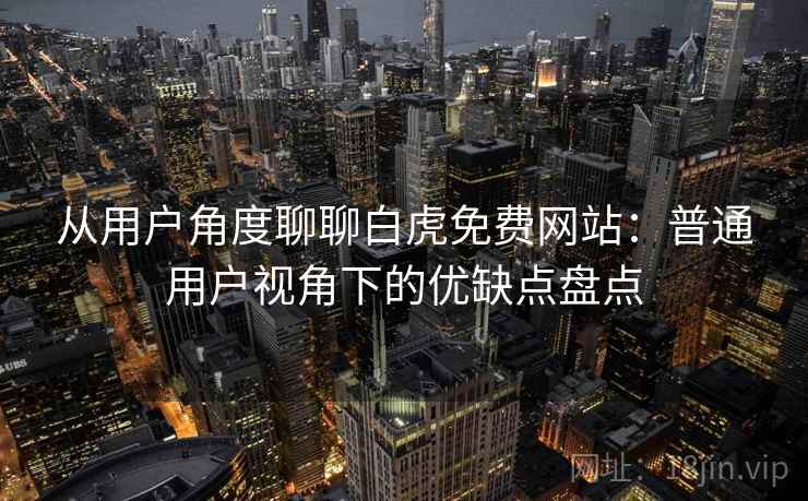 从用户角度聊聊白虎免费网站:普通用户视角下的优缺点盘点 第1张 从用户角度聊聊白虎免费网站:普通用户视角下的优缺点盘点 第1张