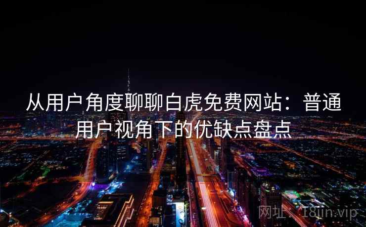 从用户角度聊聊白虎免费网站:普通用户视角下的优缺点盘点 第2张 从用户角度聊聊白虎免费网站:普通用户视角下的优缺点盘点 第2张