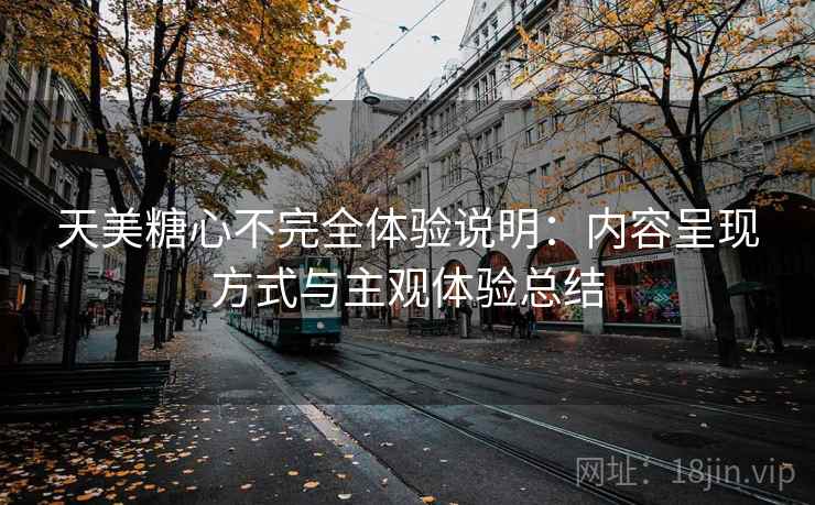 天美糖心不完全体验说明:内容呈现方式与主观体验总结 第2张 天美糖心不完全体验说明:内容呈现方式与主观体验总结 第2张