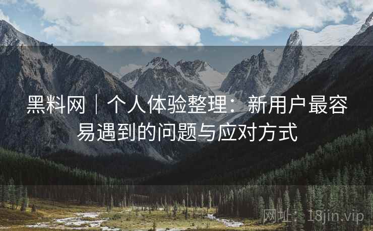 黑料网|个人体验整理:新用户最容易遇到的问题与应对方式 第1张 黑料网|个人体验整理:新用户最容易遇到的问题与应对方式 第1张