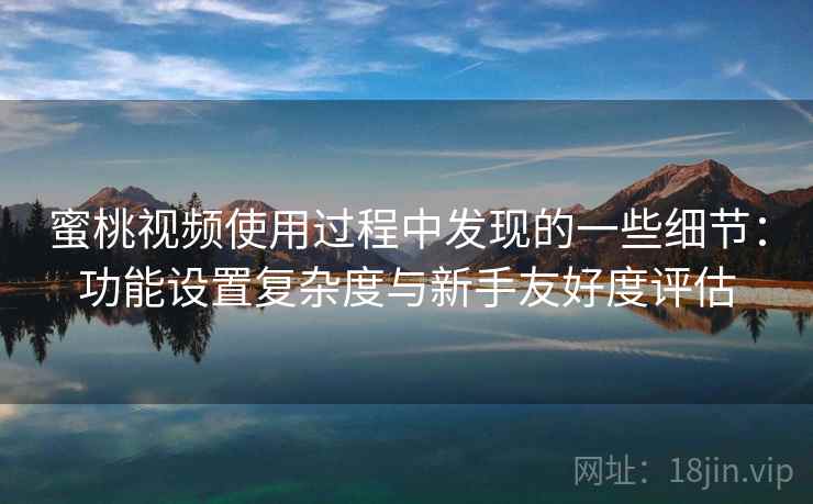 蜜桃视频使用过程中发现的一些细节:功能设置复杂度与新手友好度评估 第2张 蜜桃视频使用过程中发现的一些细节:功能设置复杂度与新手友好度评估 第2张