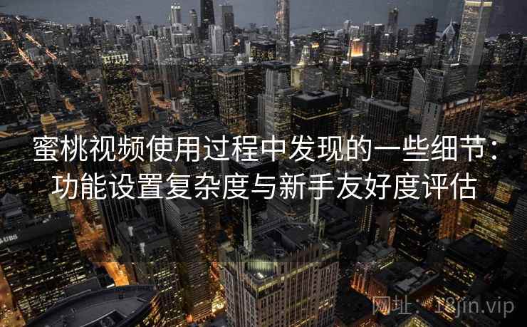 蜜桃视频使用过程中发现的一些细节:功能设置复杂度与新手友好度评估 第1张 蜜桃视频使用过程中发现的一些细节:功能设置复杂度与新手友好度评估 第1张