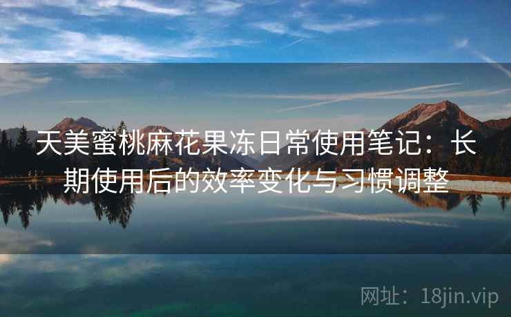 天美蜜桃麻花果冻日常使用笔记:长期使用后的效率变化与习惯调整 第1张 天美蜜桃麻花果冻日常使用笔记:长期使用后的效率变化与习惯调整 第1张