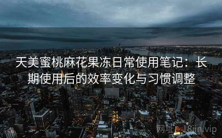 天美蜜桃麻花果冻日常使用笔记:长期使用后的效率变化与习惯调整 第2张 天美蜜桃麻花果冻日常使用笔记:长期使用后的效率变化与习惯调整 第2张