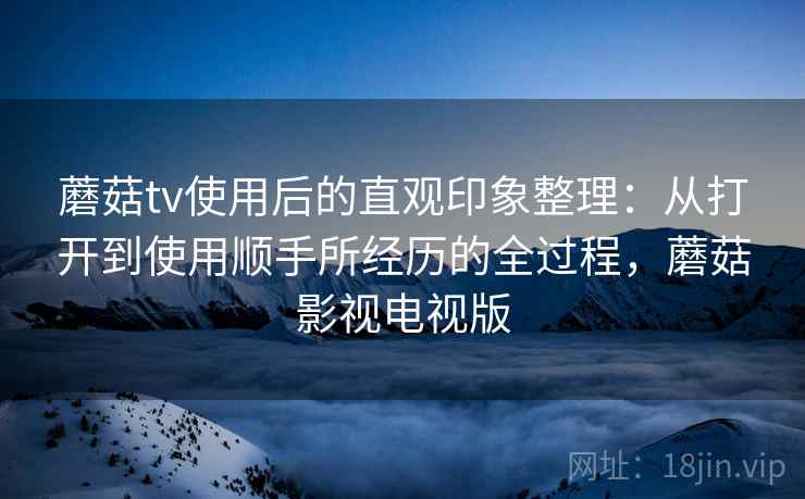 蘑菇tv使用后的直观印象整理:从打开到使用顺手所经历的全过程,蘑菇影视电视版 第1张 蘑菇tv使用后的直观印象整理:从打开到使用顺手所经历的全过程,蘑菇影视电视版 第1张