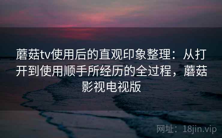 蘑菇tv使用后的直观印象整理:从打开到使用顺手所经历的全过程,蘑菇影视电视版 第2张 蘑菇tv使用后的直观印象整理:从打开到使用顺手所经历的全过程,蘑菇影视电视版 第2张