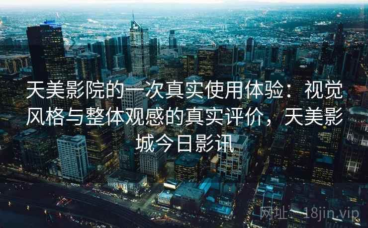 天美影院的一次真实使用体验:视觉风格与整体观感的真实评价,天美影城今日影讯 第2张 天美影院的一次真实使用体验:视觉风格与整体观感的真实评价,天美影城今日影讯 第2张