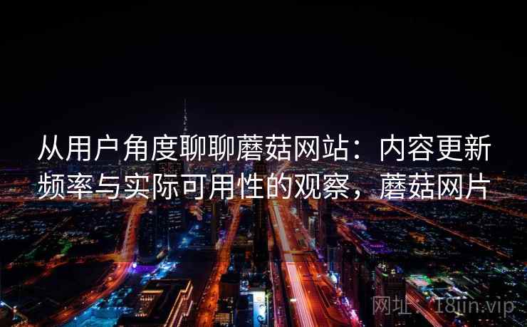 从用户角度聊聊蘑菇网站:内容更新频率与实际可用性的观察,蘑菇网片 第2张 从用户角度聊聊蘑菇网站:内容更新频率与实际可用性的观察,蘑菇网片 第2张