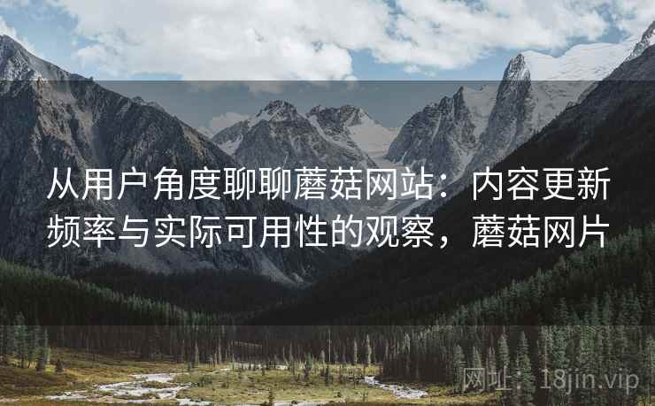 从用户角度聊聊蘑菇网站:内容更新频率与实际可用性的观察,蘑菇网片 第1张 从用户角度聊聊蘑菇网站:内容更新频率与实际可用性的观察,蘑菇网片 第1张