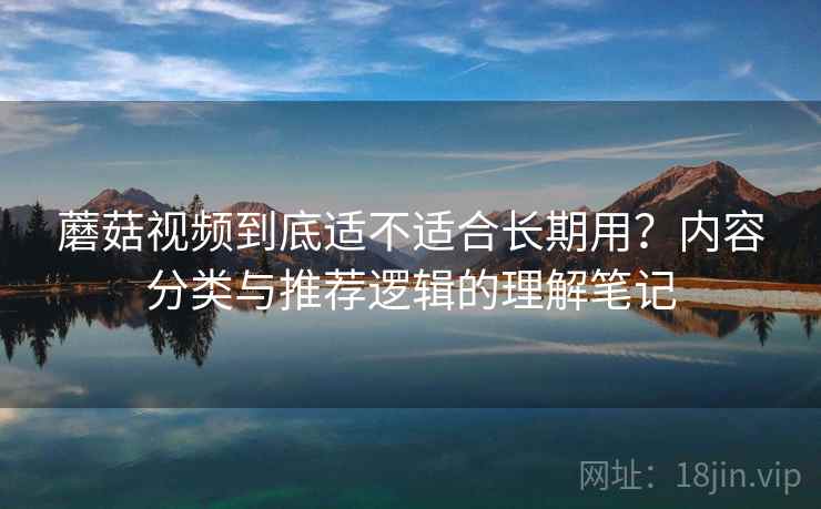 蘑菇视频到底适不适合长期用?内容分类与推荐逻辑的理解笔记 第2张 蘑菇视频到底适不适合长期用?内容分类与推荐逻辑的理解笔记 第2张