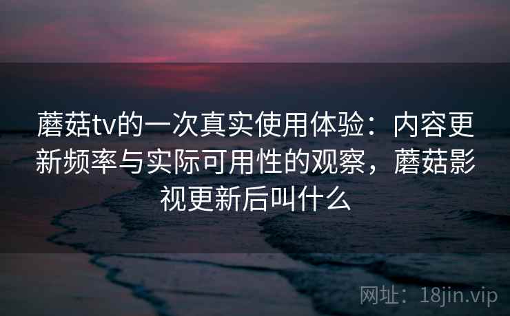蘑菇tv的一次真实使用体验:内容更新频率与实际可用性的观察,蘑菇影视更新后叫什么 第2张 蘑菇tv的一次真实使用体验:内容更新频率与实际可用性的观察,蘑菇影视更新后叫什么 第2张