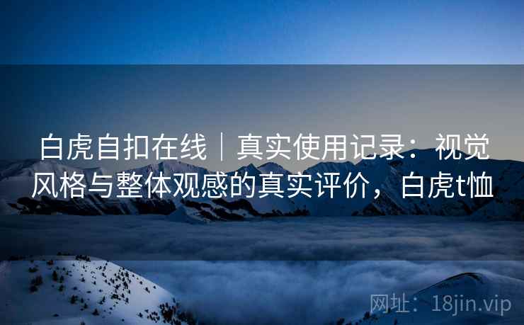 白虎自扣在线|真实使用记录:视觉风格与整体观感的真实评价,白虎t恤 第2张 白虎自扣在线|真实使用记录:视觉风格与整体观感的真实评价,白虎t恤 第2张