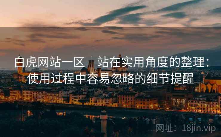 白虎网站一区|站在实用角度的整理:使用过程中容易忽略的细节提醒 第1张 白虎网站一区|站在实用角度的整理:使用过程中容易忽略的细节提醒 第1张