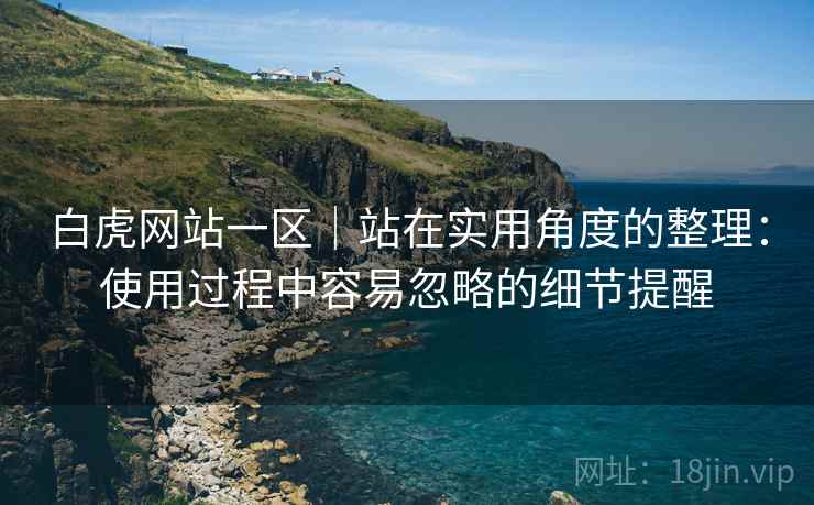 白虎网站一区|站在实用角度的整理:使用过程中容易忽略的细节提醒 第2张 白虎网站一区|站在实用角度的整理:使用过程中容易忽略的细节提醒 第2张