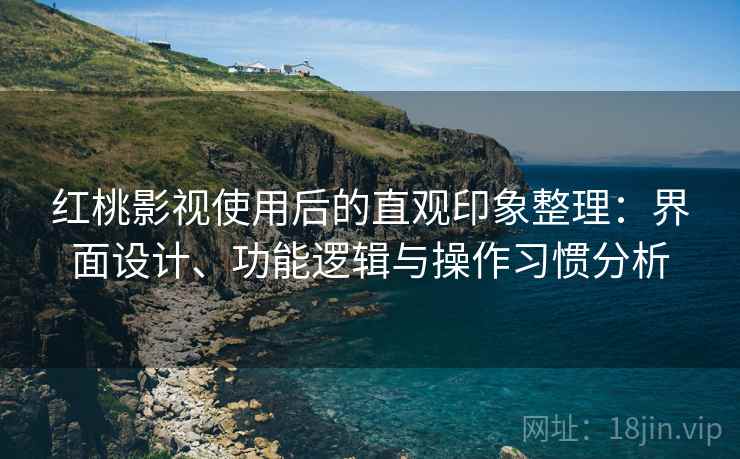 红桃影视使用后的直观印象整理:界面设计、功能逻辑与操作习惯分析 第1张 红桃影视使用后的直观印象整理:界面设计、功能逻辑与操作习惯分析 第1张