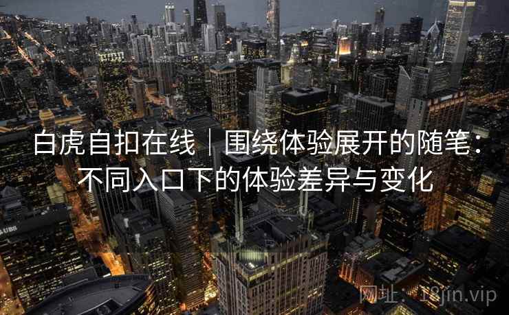白虎自扣在线|围绕体验展开的随笔:不同入口下的体验差异与变化 第2张 白虎自扣在线|围绕体验展开的随笔:不同入口下的体验差异与变化 第2张