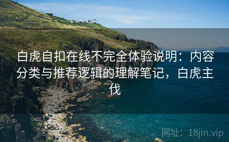 白虎自扣在线不完全体验说明:内容分类与推荐逻辑的理解笔记,白虎主伐 第2张 白虎自扣在线不完全体验说明:内容分类与推荐逻辑的理解笔记,白虎主伐 第2张
