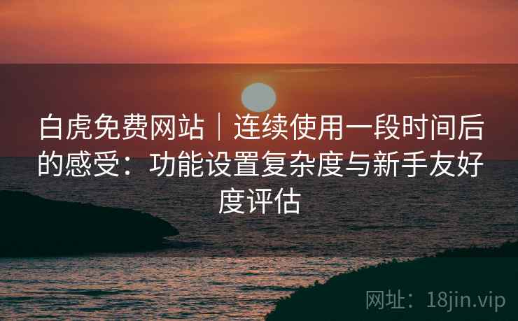 白虎免费网站|连续使用一段时间后的感受:功能设置复杂度与新手友好度评估 第1张 白虎免费网站|连续使用一段时间后的感受:功能设置复杂度与新手友好度评估 第1张