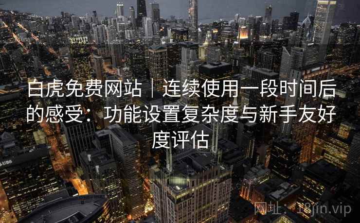 白虎免费网站|连续使用一段时间后的感受:功能设置复杂度与新手友好度评估 第2张 白虎免费网站|连续使用一段时间后的感受:功能设置复杂度与新手友好度评估 第2张