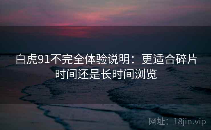 白虎91不完全体验说明:更适合碎片时间还是长时间浏览 第2张 白虎91不完全体验说明:更适合碎片时间还是长时间浏览 第2张