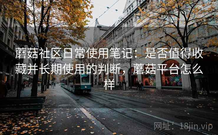 蘑菇社区日常使用笔记:是否值得收藏并长期使用的判断,蘑菇平台怎么样 第1张 蘑菇社区日常使用笔记:是否值得收藏并长期使用的判断,蘑菇平台怎么样 第1张