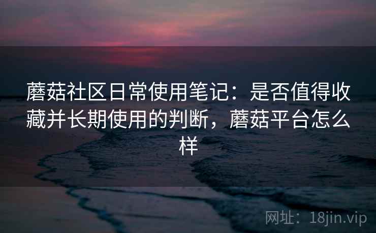 蘑菇社区日常使用笔记:是否值得收藏并长期使用的判断,蘑菇平台怎么样 第2张 蘑菇社区日常使用笔记:是否值得收藏并长期使用的判断,蘑菇平台怎么样 第2张